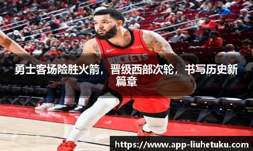 勇士客场险胜火箭，晋级西部次轮，书写历史新篇章