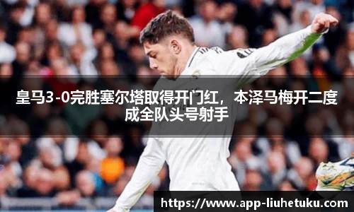 皇马3-0完胜塞尔塔取得开门红，本泽马梅开二度成全队头号射手